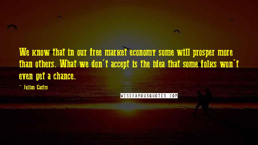 Julian Castro Quotes: We know that in our free market economy some will prosper more than others. What we don't accept is the idea that some folks won't even get a chance.
