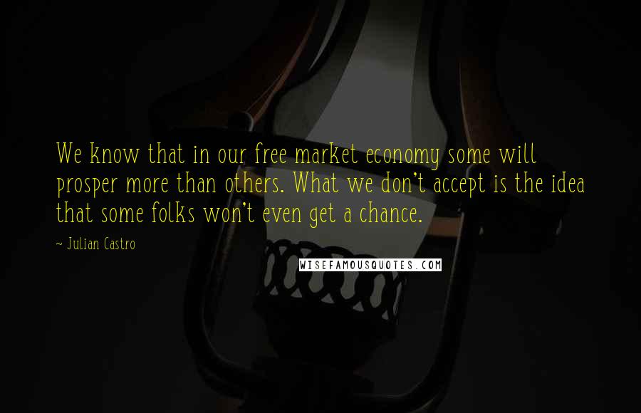 Julian Castro Quotes: We know that in our free market economy some will prosper more than others. What we don't accept is the idea that some folks won't even get a chance.