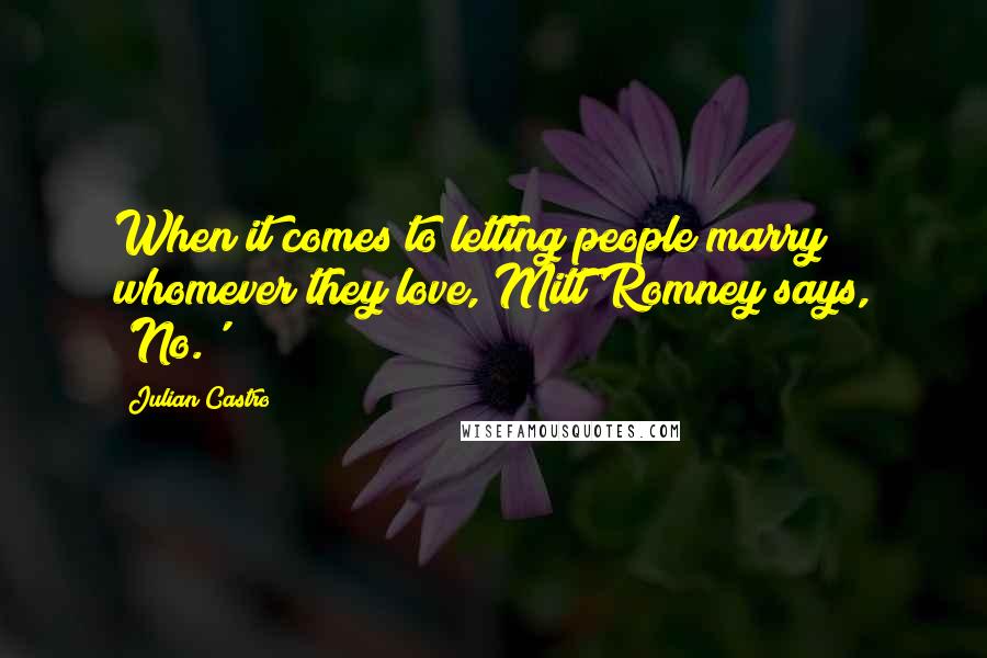 Julian Castro Quotes: When it comes to letting people marry whomever they love, Mitt Romney says, 'No.'