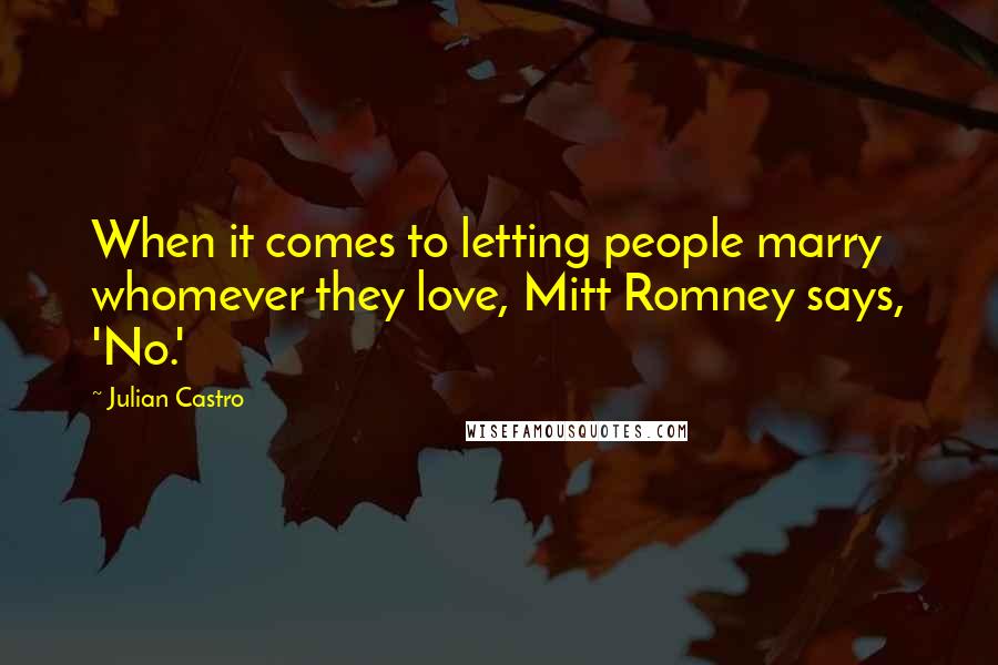 Julian Castro Quotes: When it comes to letting people marry whomever they love, Mitt Romney says, 'No.'