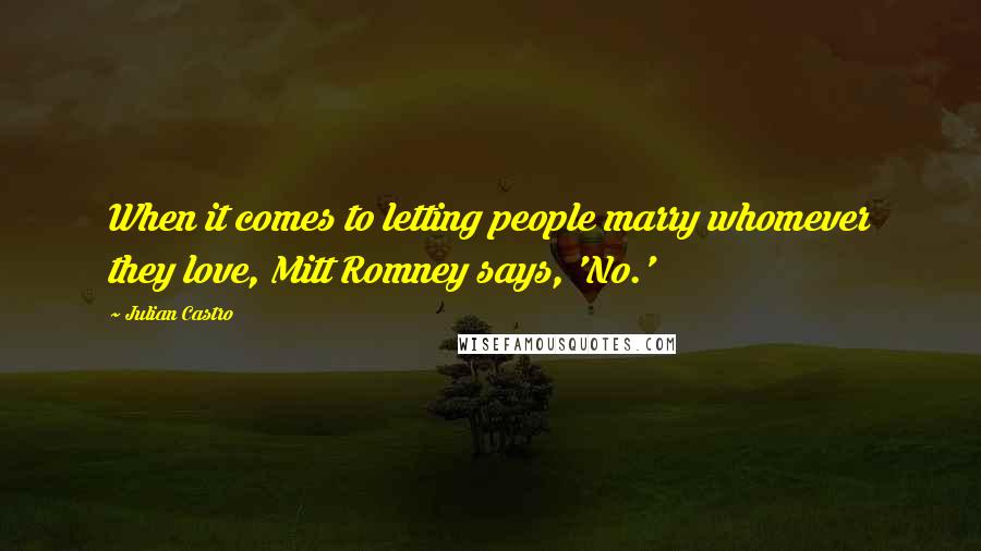 Julian Castro Quotes: When it comes to letting people marry whomever they love, Mitt Romney says, 'No.'