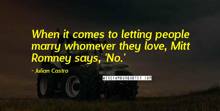 Julian Castro Quotes: When it comes to letting people marry whomever they love, Mitt Romney says, 'No.'