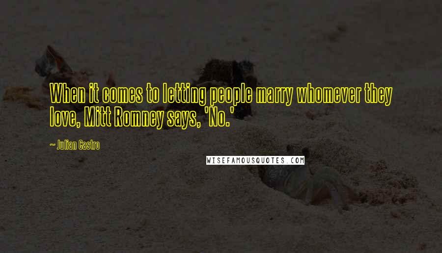 Julian Castro Quotes: When it comes to letting people marry whomever they love, Mitt Romney says, 'No.'
