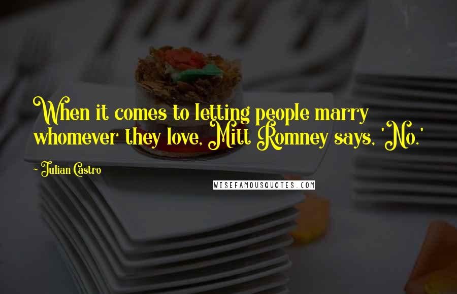 Julian Castro Quotes: When it comes to letting people marry whomever they love, Mitt Romney says, 'No.'