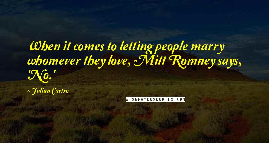 Julian Castro Quotes: When it comes to letting people marry whomever they love, Mitt Romney says, 'No.'