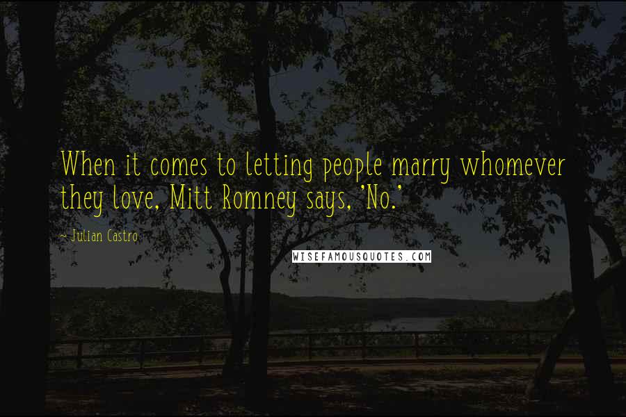 Julian Castro Quotes: When it comes to letting people marry whomever they love, Mitt Romney says, 'No.'