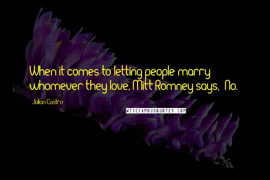 Julian Castro Quotes: When it comes to letting people marry whomever they love, Mitt Romney says, 'No.'