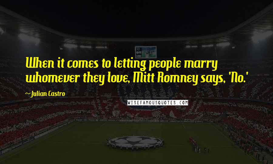 Julian Castro Quotes: When it comes to letting people marry whomever they love, Mitt Romney says, 'No.'