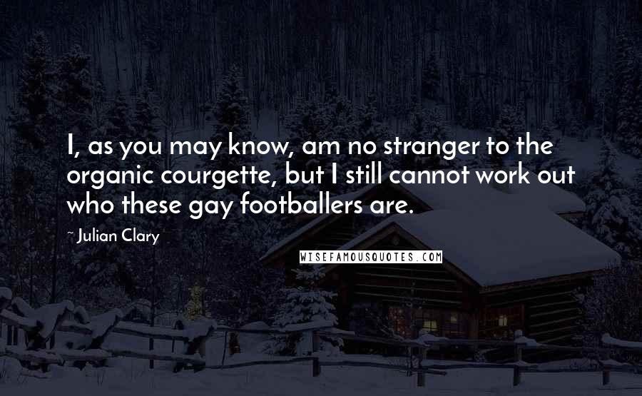 Julian Clary Quotes: I, as you may know, am no stranger to the organic courgette, but I still cannot work out who these gay footballers are.