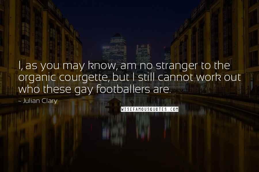 Julian Clary Quotes: I, as you may know, am no stranger to the organic courgette, but I still cannot work out who these gay footballers are.