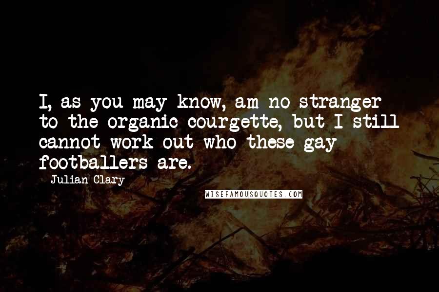 Julian Clary Quotes: I, as you may know, am no stranger to the organic courgette, but I still cannot work out who these gay footballers are.