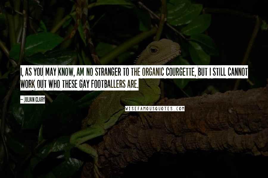 Julian Clary Quotes: I, as you may know, am no stranger to the organic courgette, but I still cannot work out who these gay footballers are.