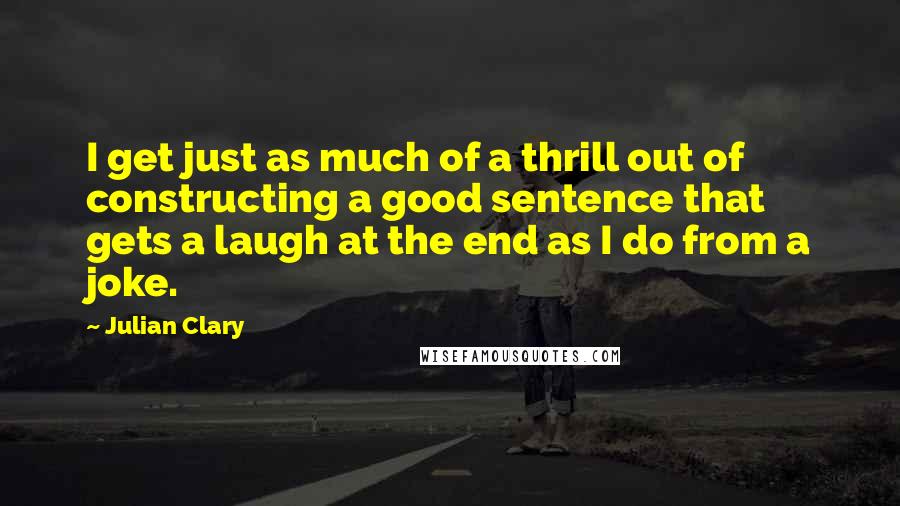 Julian Clary Quotes: I get just as much of a thrill out of constructing a good sentence that gets a laugh at the end as I do from a joke.