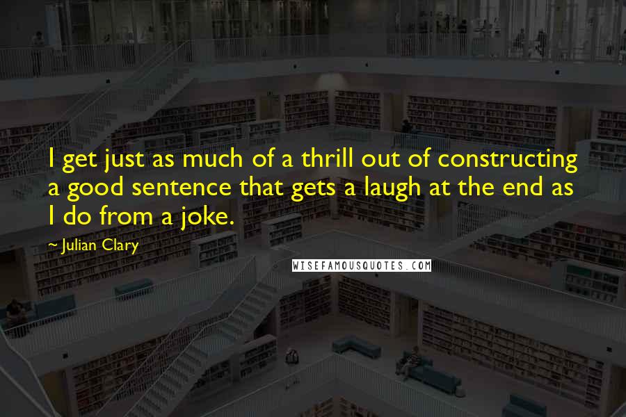 Julian Clary Quotes: I get just as much of a thrill out of constructing a good sentence that gets a laugh at the end as I do from a joke.