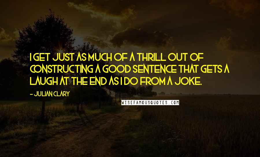 Julian Clary Quotes: I get just as much of a thrill out of constructing a good sentence that gets a laugh at the end as I do from a joke.