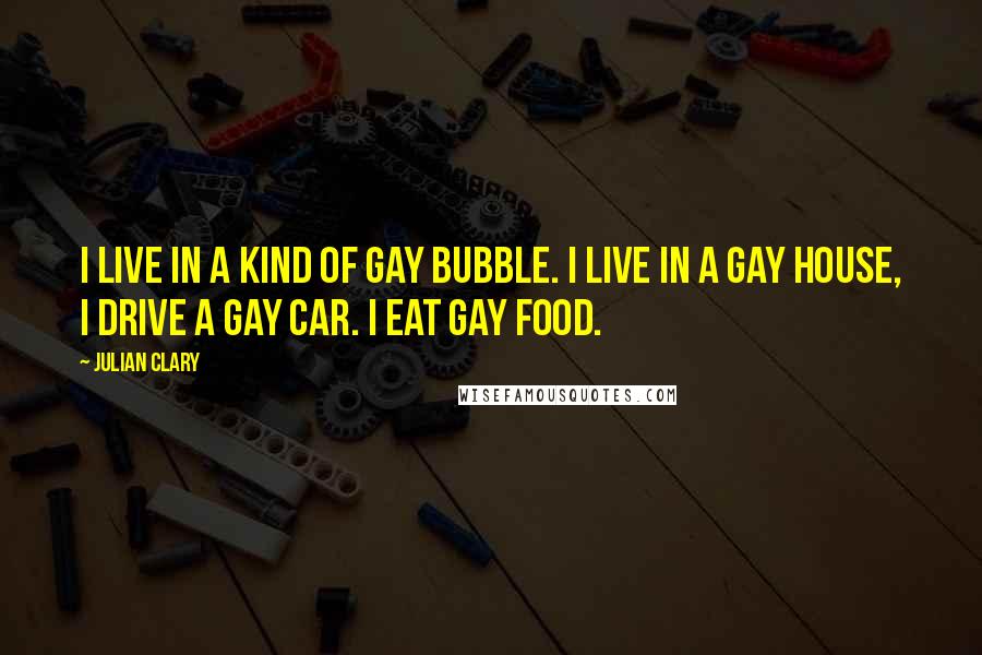 Julian Clary Quotes: I live in a kind of gay bubble. I live in a gay house, I drive a gay car. I eat gay food.