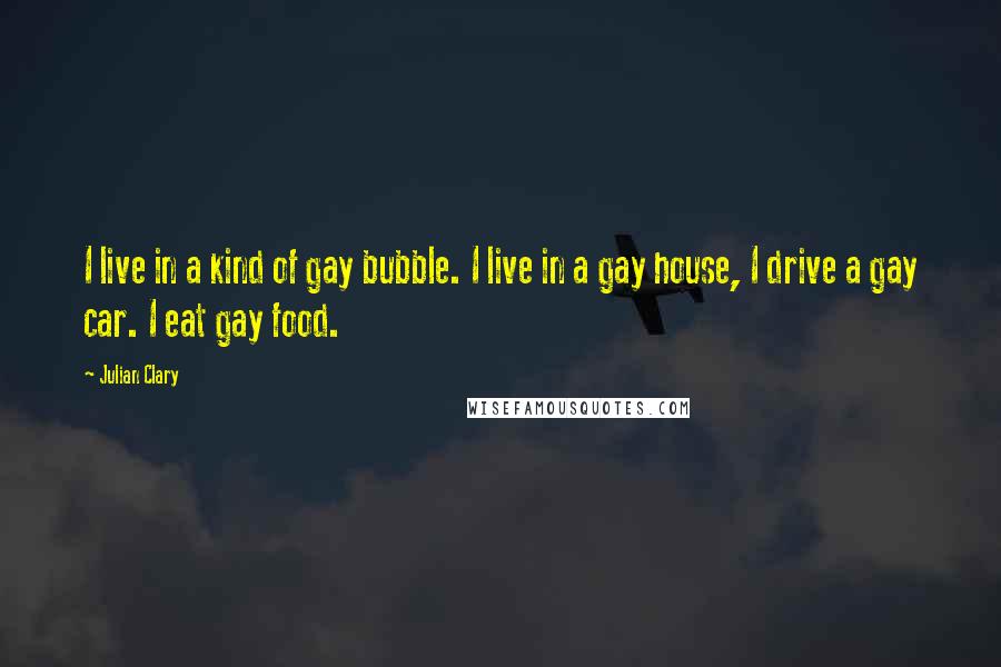 Julian Clary Quotes: I live in a kind of gay bubble. I live in a gay house, I drive a gay car. I eat gay food.