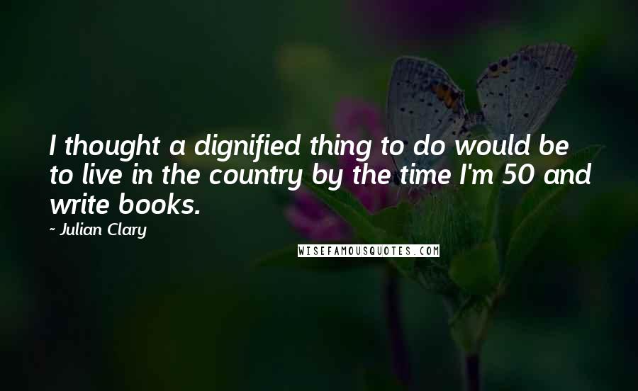 Julian Clary Quotes: I thought a dignified thing to do would be to live in the country by the time I'm 50 and write books.