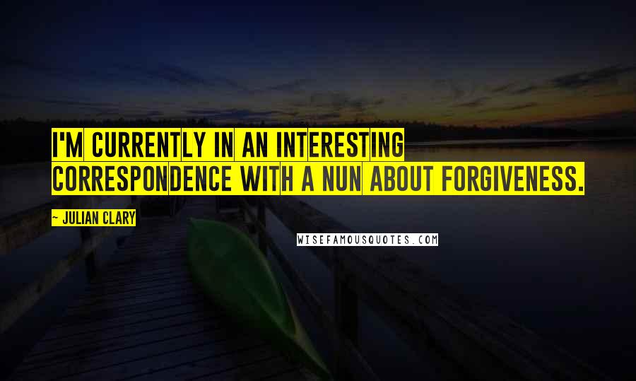 Julian Clary Quotes: I'm currently in an interesting correspondence with a nun about forgiveness.