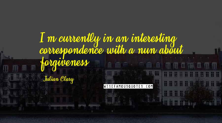 Julian Clary Quotes: I'm currently in an interesting correspondence with a nun about forgiveness.