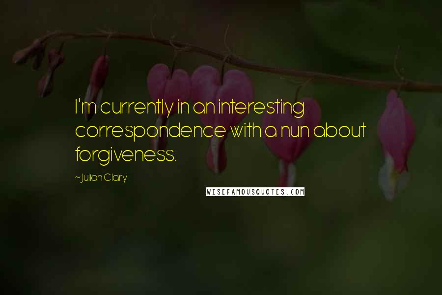 Julian Clary Quotes: I'm currently in an interesting correspondence with a nun about forgiveness.