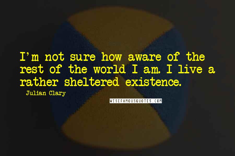 Julian Clary Quotes: I'm not sure how aware of the rest of the world I am. I live a rather sheltered existence.