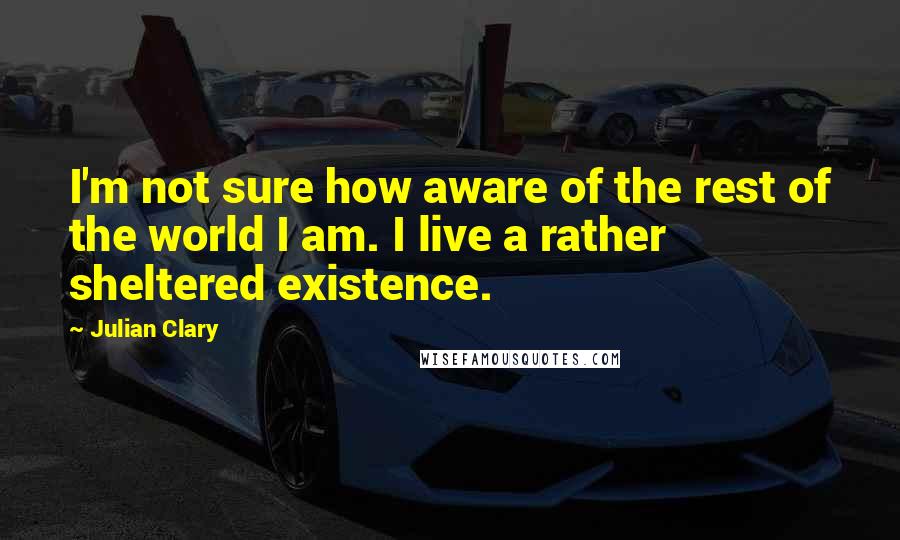 Julian Clary Quotes: I'm not sure how aware of the rest of the world I am. I live a rather sheltered existence.