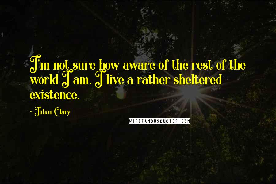 Julian Clary Quotes: I'm not sure how aware of the rest of the world I am. I live a rather sheltered existence.
