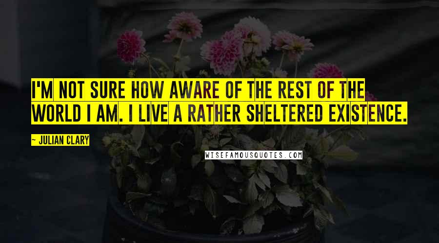 Julian Clary Quotes: I'm not sure how aware of the rest of the world I am. I live a rather sheltered existence.