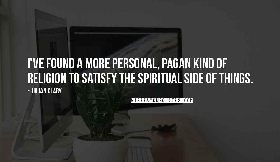 Julian Clary Quotes: I've found a more personal, pagan kind of religion to satisfy the spiritual side of things.