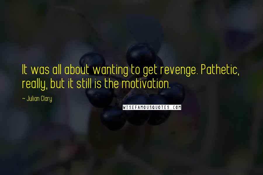 Julian Clary Quotes: It was all about wanting to get revenge. Pathetic, really, but it still is the motivation.