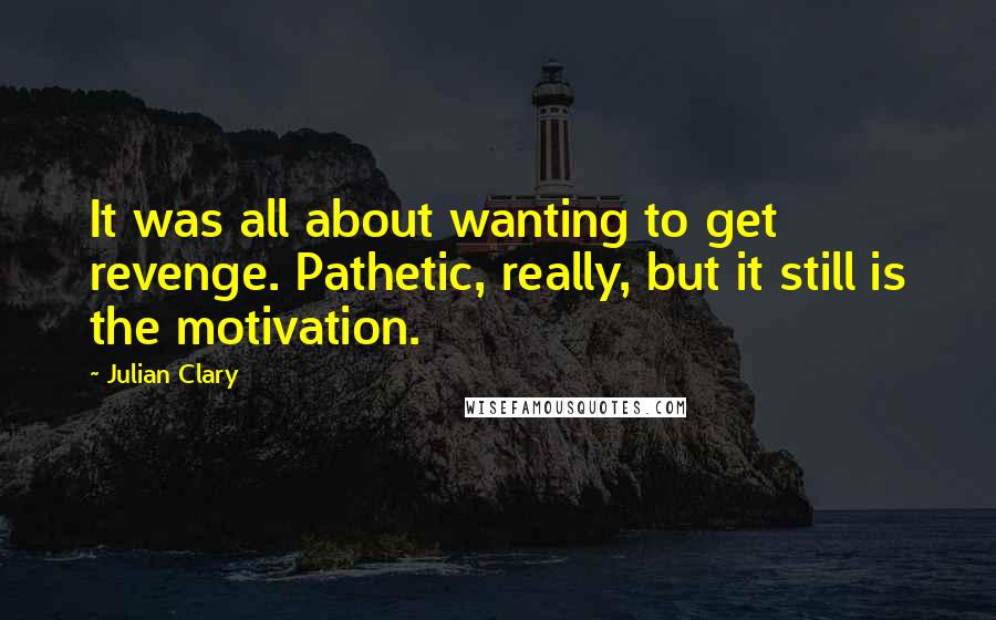 Julian Clary Quotes: It was all about wanting to get revenge. Pathetic, really, but it still is the motivation.