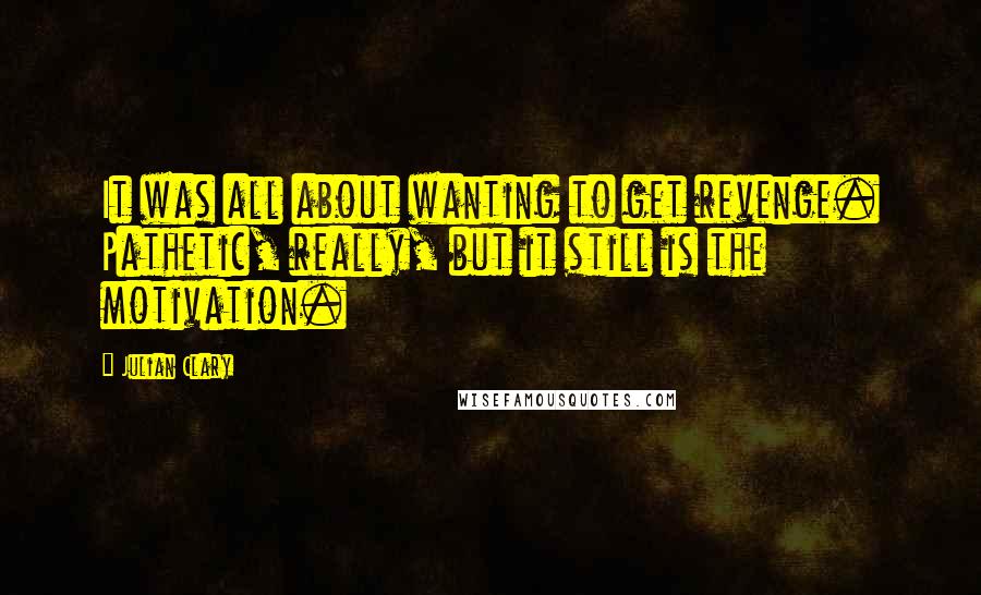 Julian Clary Quotes: It was all about wanting to get revenge. Pathetic, really, but it still is the motivation.