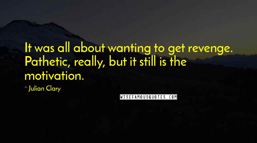 Julian Clary Quotes: It was all about wanting to get revenge. Pathetic, really, but it still is the motivation.