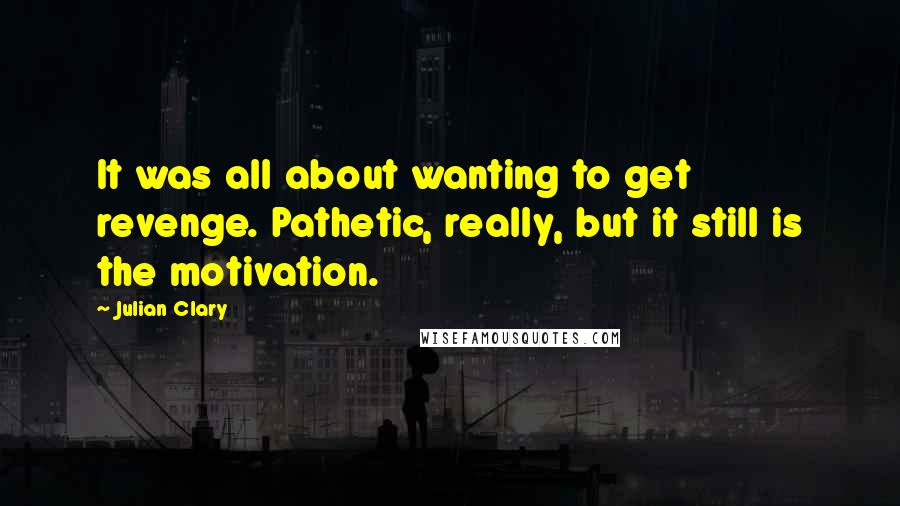 Julian Clary Quotes: It was all about wanting to get revenge. Pathetic, really, but it still is the motivation.
