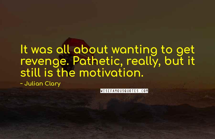 Julian Clary Quotes: It was all about wanting to get revenge. Pathetic, really, but it still is the motivation.