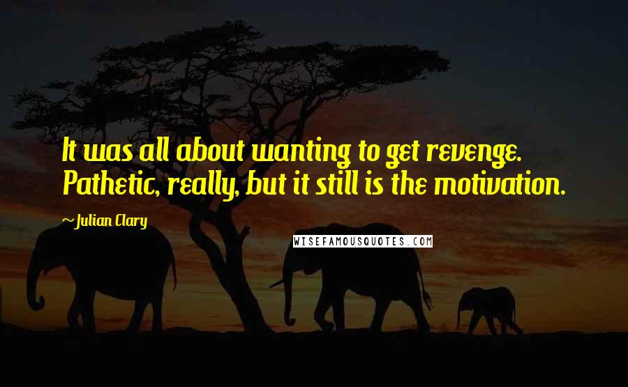 Julian Clary Quotes: It was all about wanting to get revenge. Pathetic, really, but it still is the motivation.