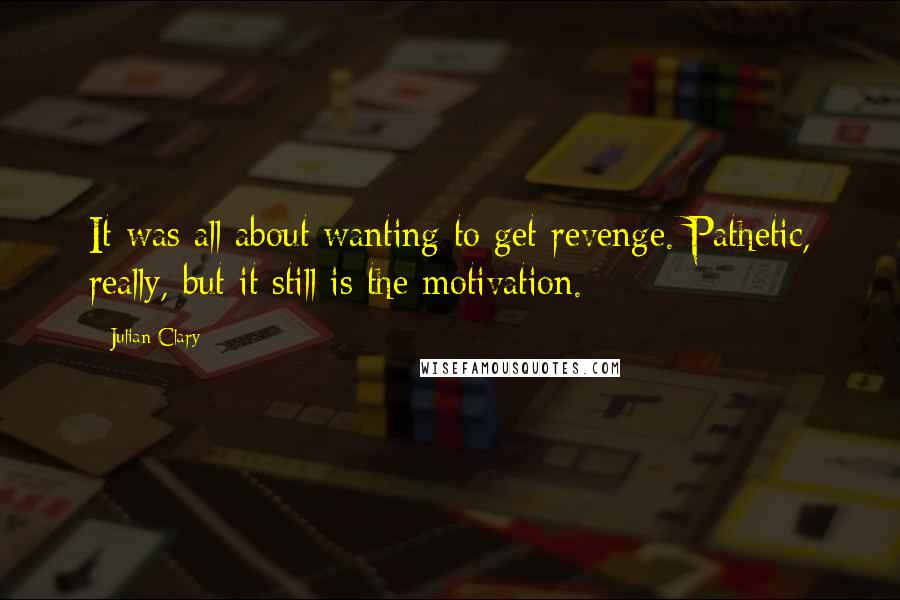 Julian Clary Quotes: It was all about wanting to get revenge. Pathetic, really, but it still is the motivation.