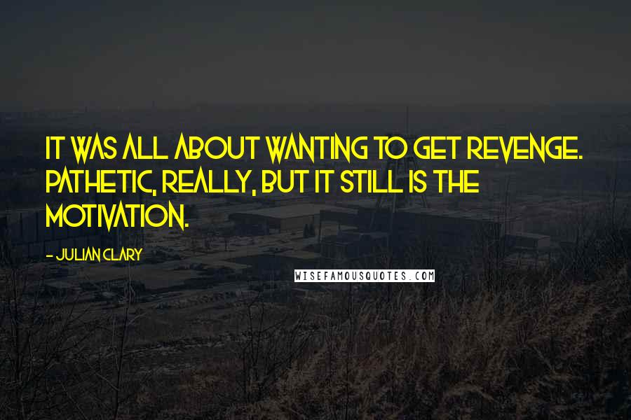 Julian Clary Quotes: It was all about wanting to get revenge. Pathetic, really, but it still is the motivation.