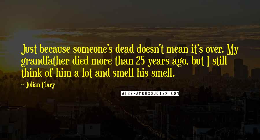 Julian Clary Quotes: Just because someone's dead doesn't mean it's over. My grandfather died more than 25 years ago, but I still think of him a lot and smell his smell.