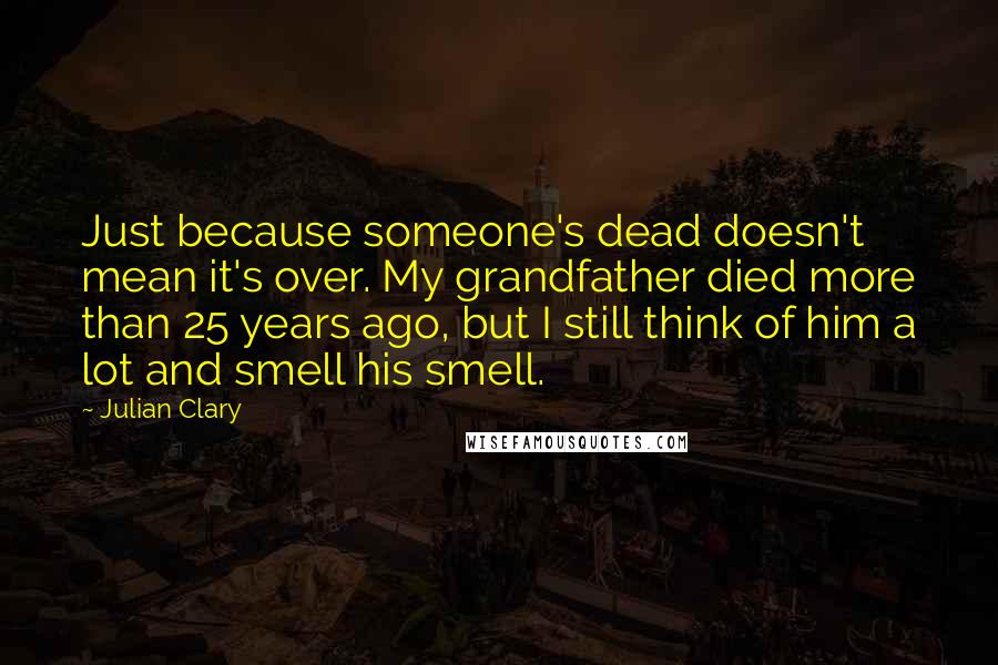 Julian Clary Quotes: Just because someone's dead doesn't mean it's over. My grandfather died more than 25 years ago, but I still think of him a lot and smell his smell.