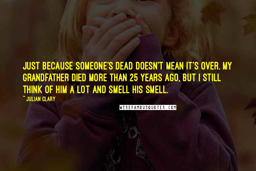 Julian Clary Quotes: Just because someone's dead doesn't mean it's over. My grandfather died more than 25 years ago, but I still think of him a lot and smell his smell.