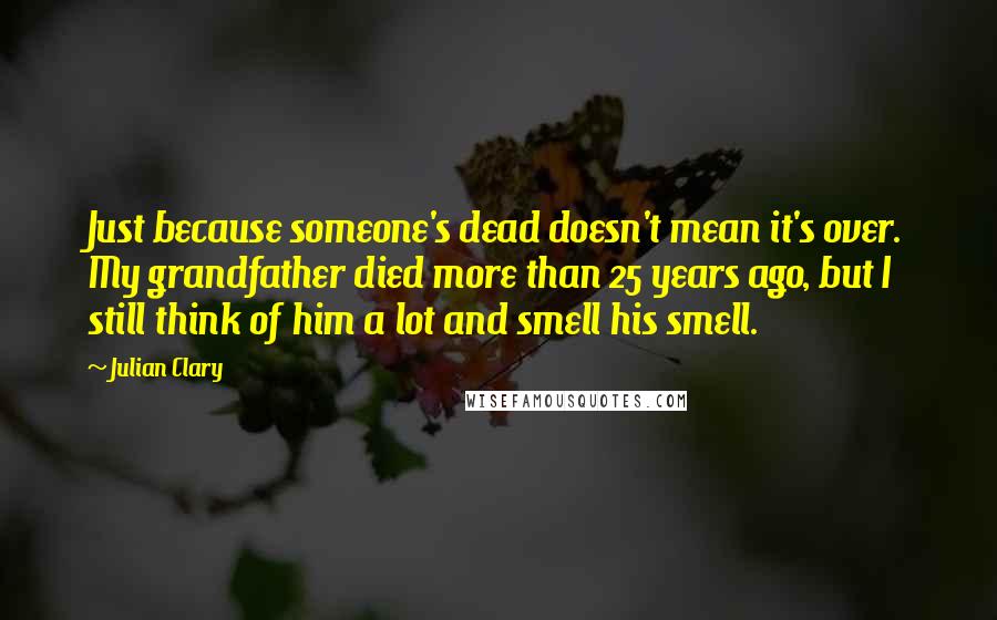 Julian Clary Quotes: Just because someone's dead doesn't mean it's over. My grandfather died more than 25 years ago, but I still think of him a lot and smell his smell.