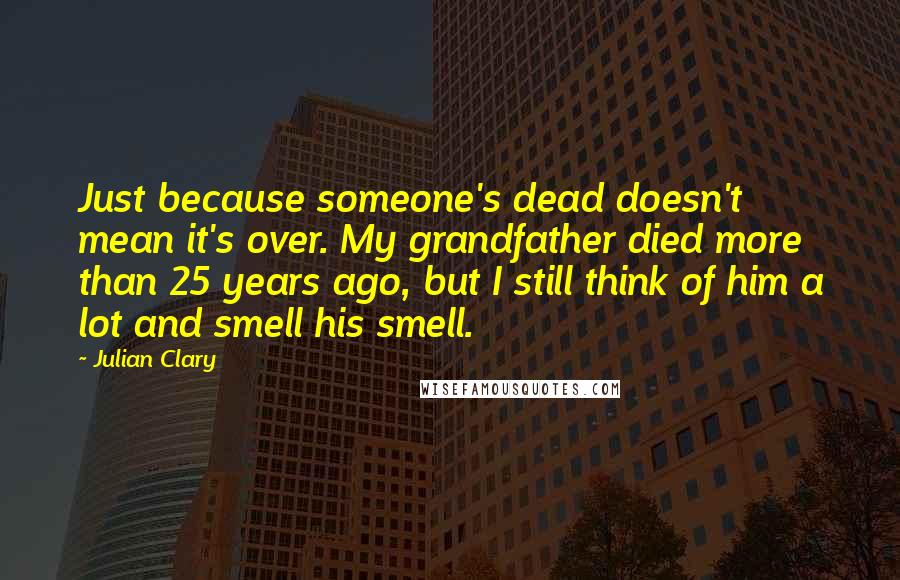 Julian Clary Quotes: Just because someone's dead doesn't mean it's over. My grandfather died more than 25 years ago, but I still think of him a lot and smell his smell.