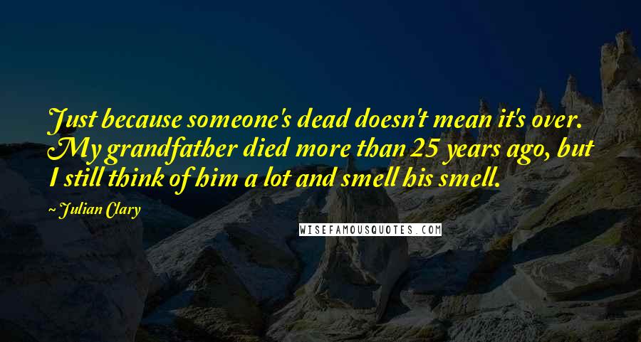 Julian Clary Quotes: Just because someone's dead doesn't mean it's over. My grandfather died more than 25 years ago, but I still think of him a lot and smell his smell.