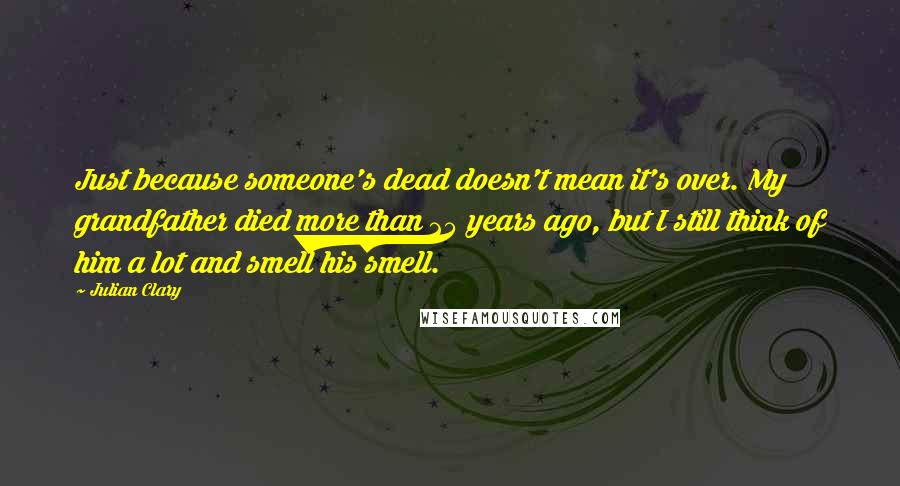 Julian Clary Quotes: Just because someone's dead doesn't mean it's over. My grandfather died more than 25 years ago, but I still think of him a lot and smell his smell.