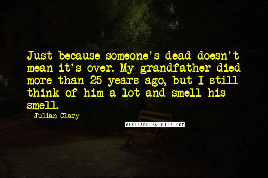 Julian Clary Quotes: Just because someone's dead doesn't mean it's over. My grandfather died more than 25 years ago, but I still think of him a lot and smell his smell.