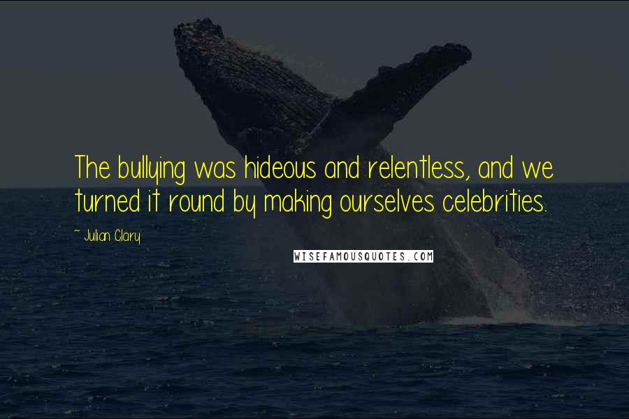 Julian Clary Quotes: The bullying was hideous and relentless, and we turned it round by making ourselves celebrities.