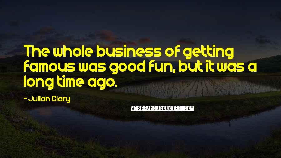 Julian Clary Quotes: The whole business of getting famous was good fun, but it was a long time ago.