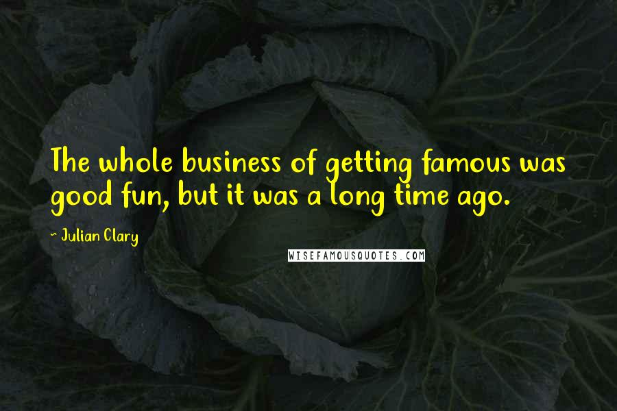 Julian Clary Quotes: The whole business of getting famous was good fun, but it was a long time ago.